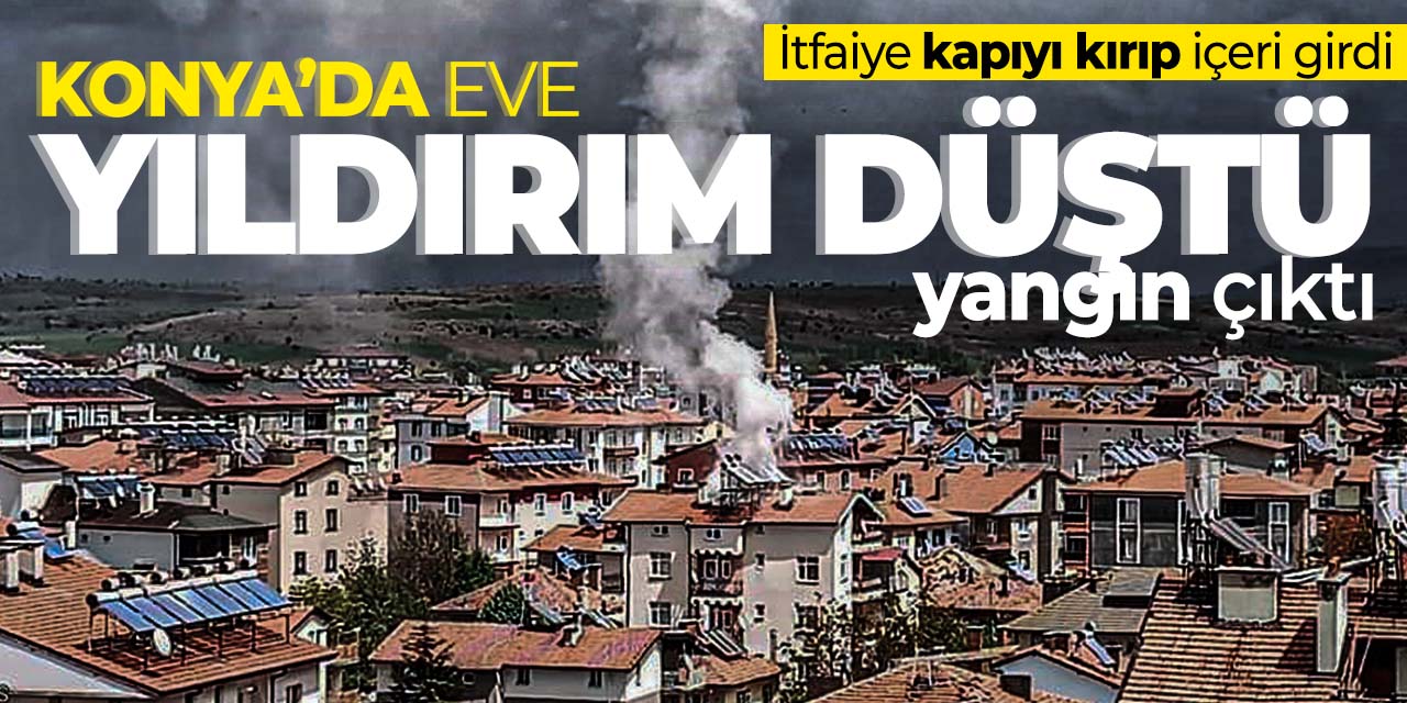 Konya'da eve düşen yıldırım yangın çıkarttı! İtafiye kapıyı kırıp girdi