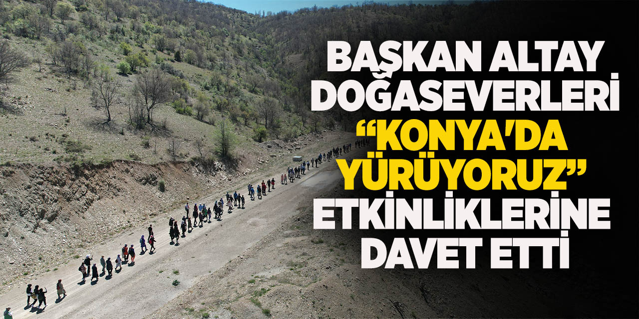 Başkan Altay doğaseverleri “Konya'da Yürüyoruz” etkinliklerine davet etti