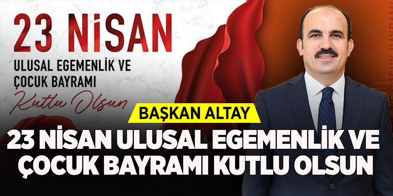 Başkan Altay: “23 Nisan Ulusal Egemenlik ve Çocuk Bayramı Kutlu Olsun”