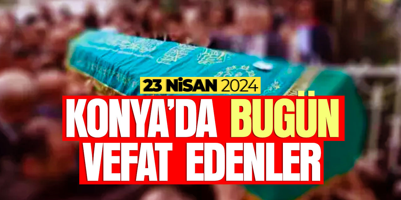 Konya'da bugün vefat edenler (23 Nisan 2024 Salı)