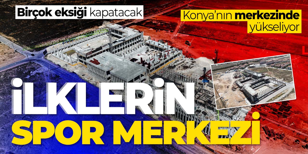 Bu spor merkezi birçok ilki gerçekleştirecek! Konya'nın merkezinde yükseliyor