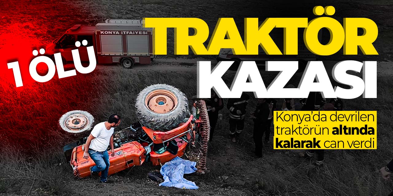 Konya'da traktör kazası! Altında kalarak can verdi