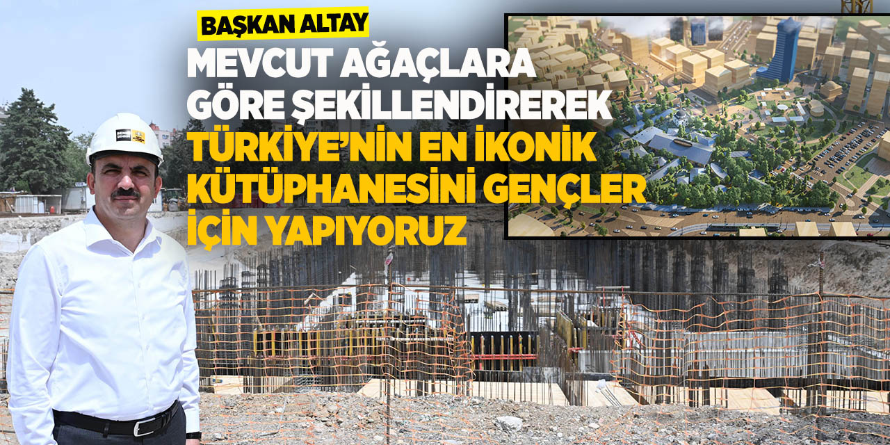 Başkan Altay: “Mevcut ağaçlara göre şekillendirerek Türkiye’nin en İkonik kütüphanesini gençler için yapıyoruz”