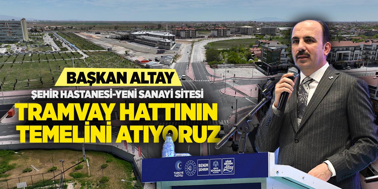 Başkan Altay: “Şehir hastanesi-Yeni sanayi sitesi tramvay hattının temelini atıyoruz”