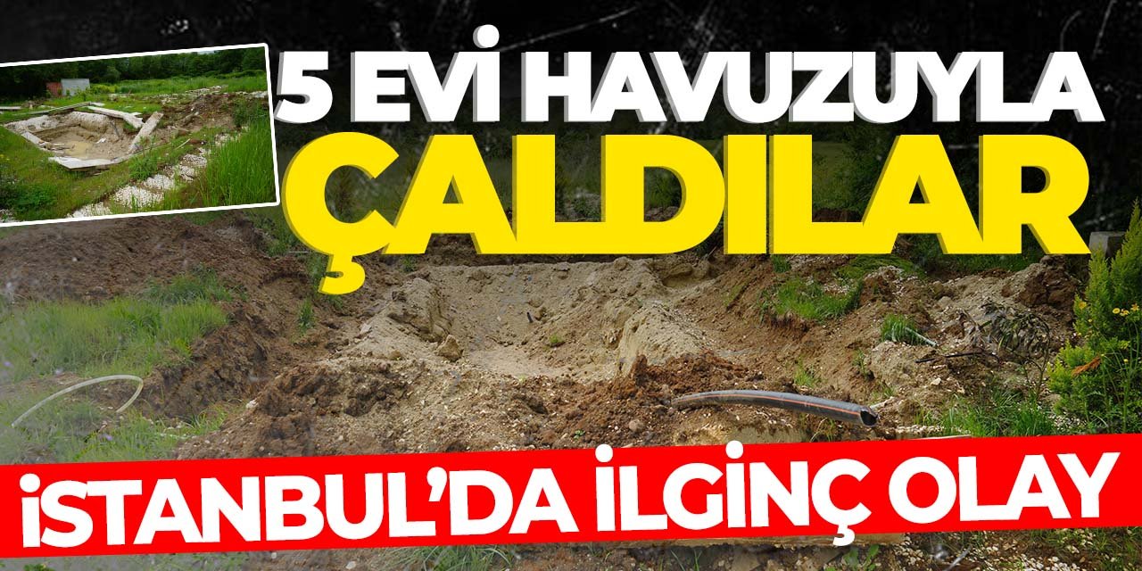 İstanbul'da akılalmaz olay! 5 evi havuzlarıyla çaldılar: