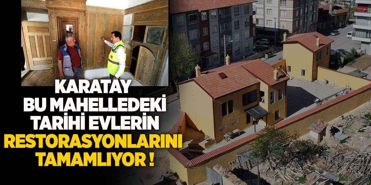 Karatay bu mahelledeki tarihi evlerin restorasyonlarını tamamlıyor !