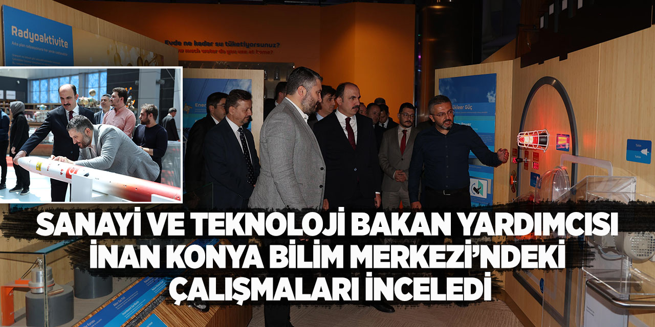 Sanayi ve Teknoloji Bakan Yardımcısı İnan Konya Bilim Merkezi’ndeki Çalışmaları İnceledi