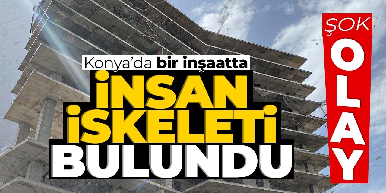 Konya'da inşaatta şok eden olay! İnsan iskeleti bulundu