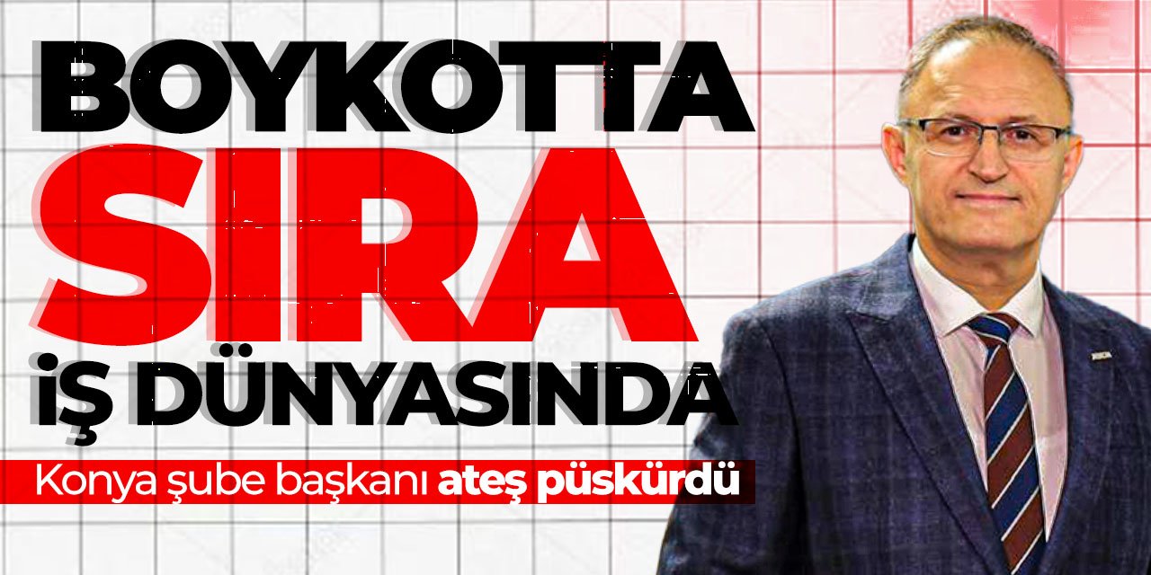 Konya Şube başkanı ateş püskürdü! "Boykotta devlet üzerine düşeni yaptı. Sıra iş dünyasında"