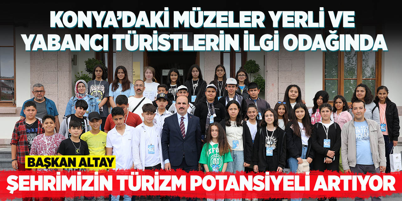 Konya’daki müzeler yerli ve yabancı türistlerin ilgi odağında! Başkan Altay Tüm Türkiye'yi davet etti