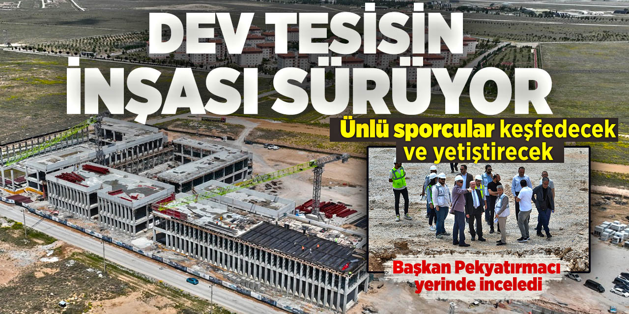 Ünlü sporcular keşfedecek ve yetiştirecek dev tesisin inşası sürüyor! Başkan Pekyatırmacı yerinde inceledi