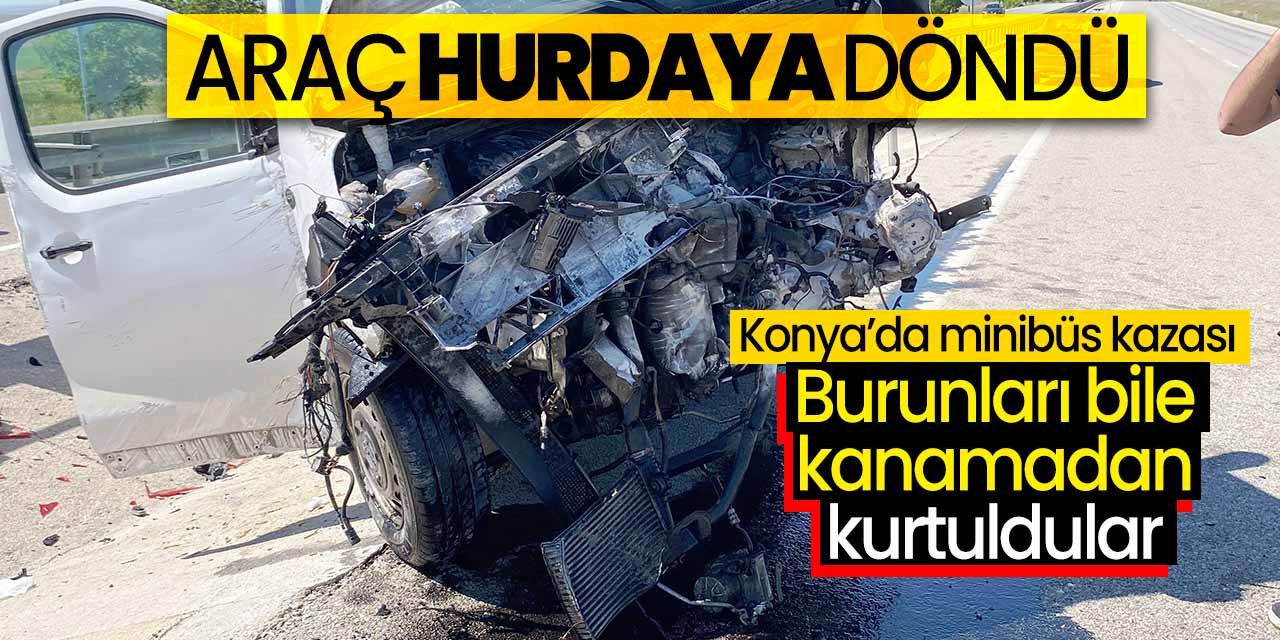 Konya'da hurdaya dönen bu minibüsten burunları bile kanamadan kurtuldular!