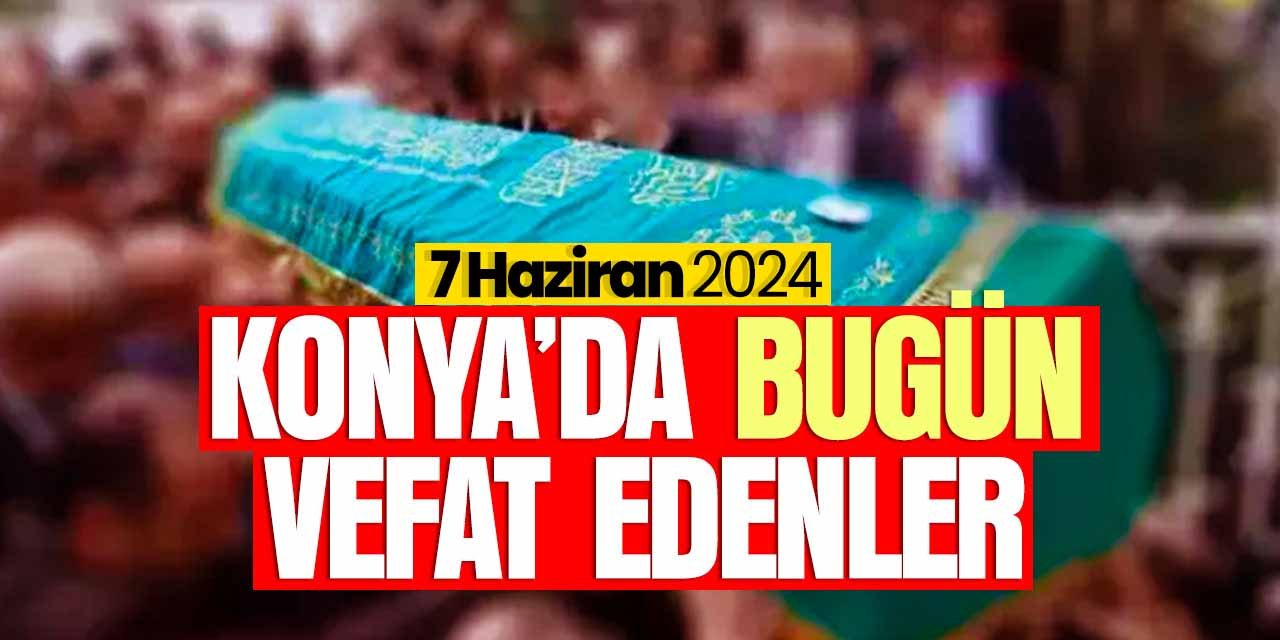Konya'da bugün vefat edenler (7 Haziran 2024 Cuma)