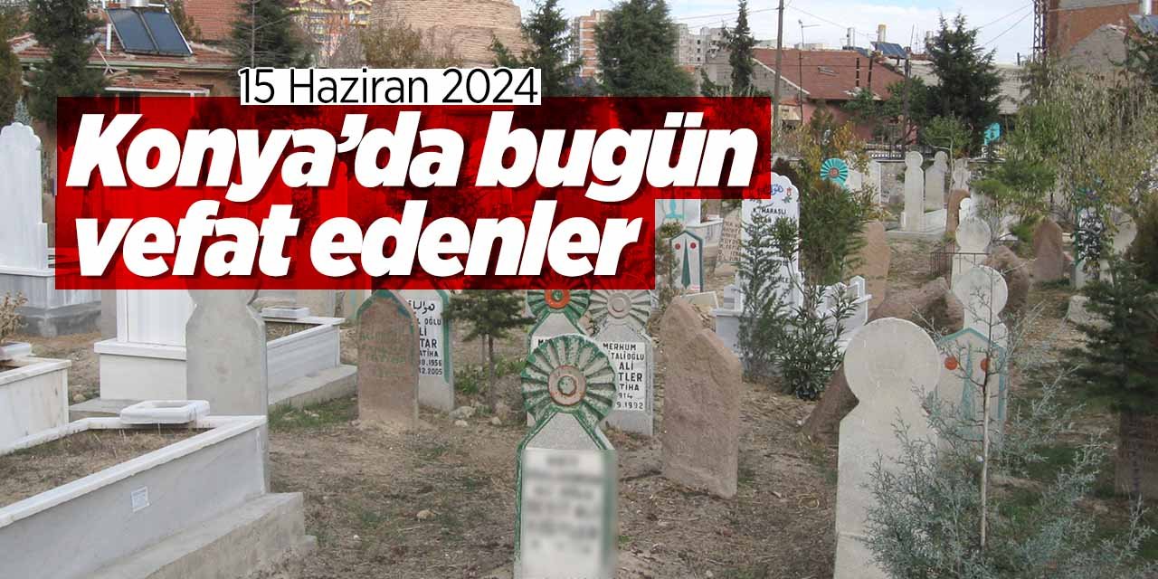 Konya'da bugün vefat edenler! (15 Haziran 2024)