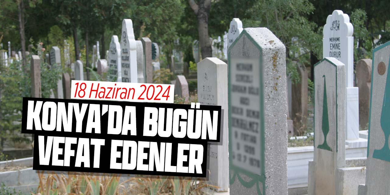 Konya'da bugün vefat edenler (18 Haziran 2024 Salı)