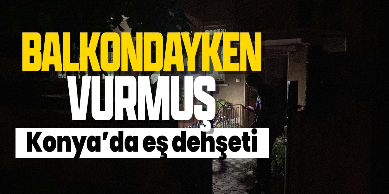 Konya'da eş dehşeti! Balkondayken vuran boşanma aşamasındaki eşi çıktı