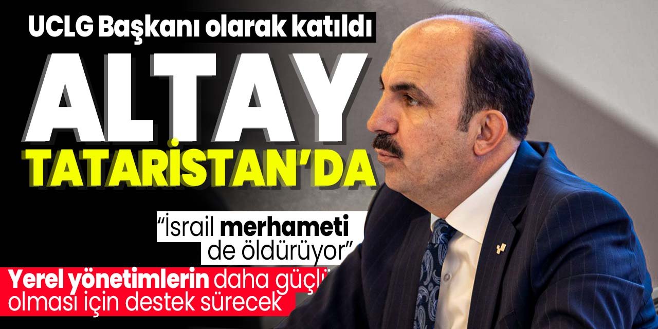 Başkan Altay Tataristan'da toplantıya katıldı! Yerel yönetimlerin güçlü olması için desteğini sürdürecek