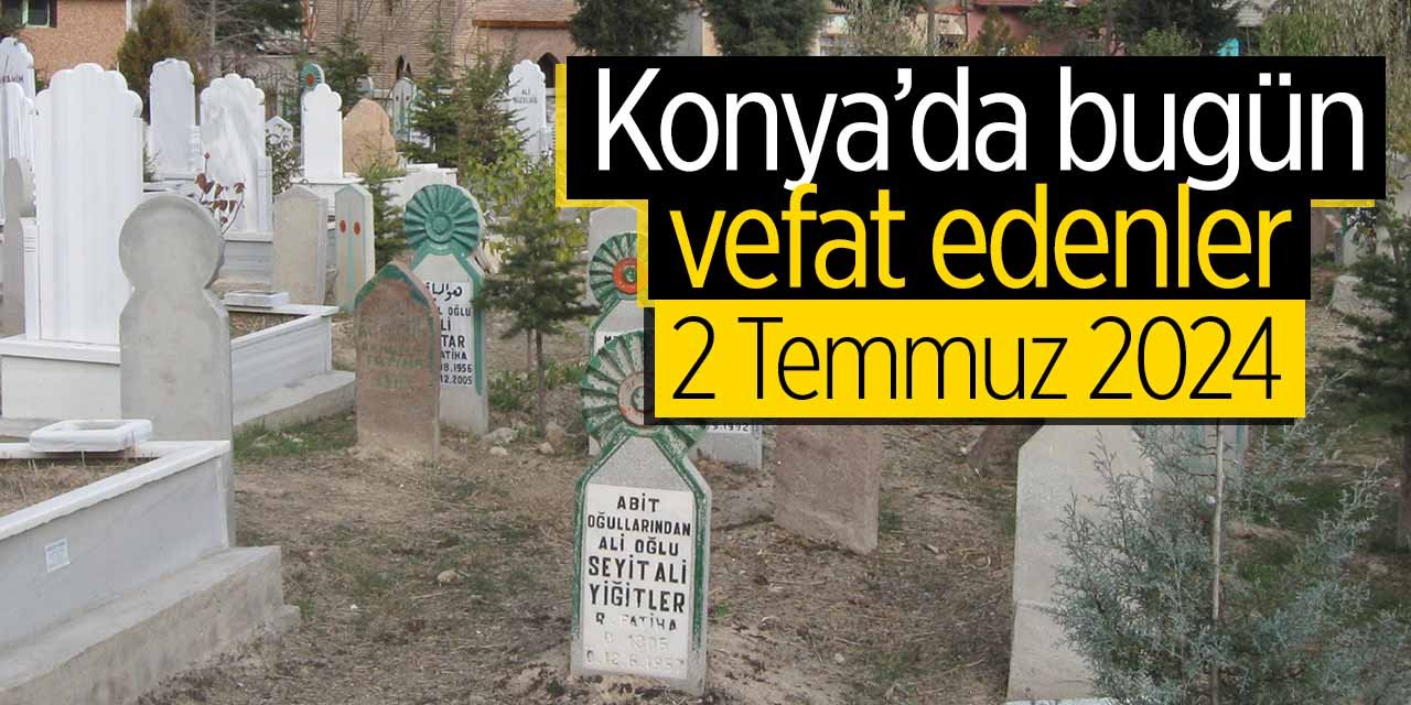Konya'da bugün vefat edenler! (2 Temmuz 2024 Salı)