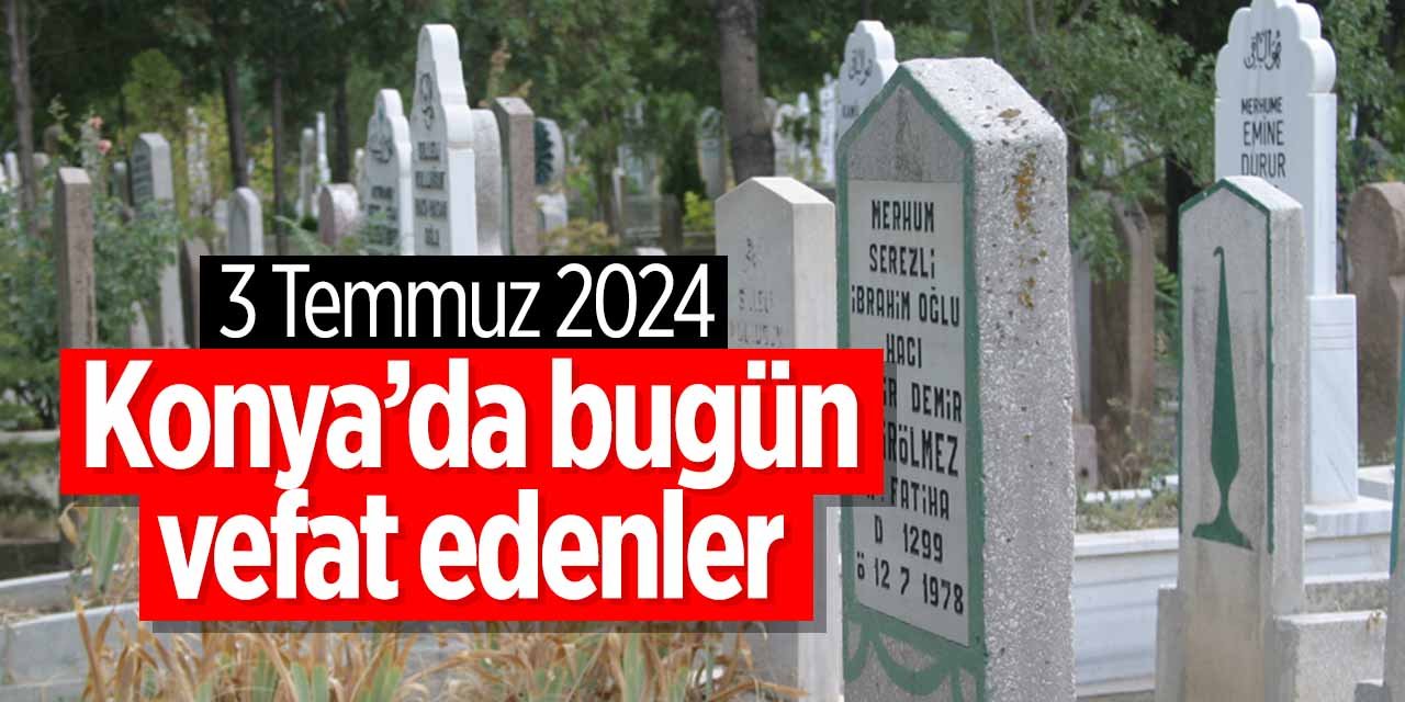 Konya'da bugün vefat edenler! (3 Temmuz 2024 Çarşamba)