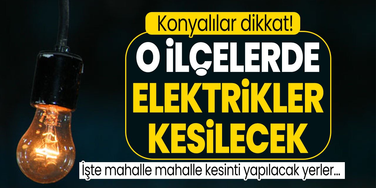Konya 11 Temmuz'da karanlığa gömülecek! İşte mahalle mahalle elektrik kesintisi olacak yerler: