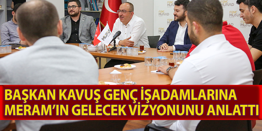 BAŞKAN KAVUŞ GENÇ İŞADAMLARINA MERAM’IN GELECEK VİZYONUNU ANLATTI