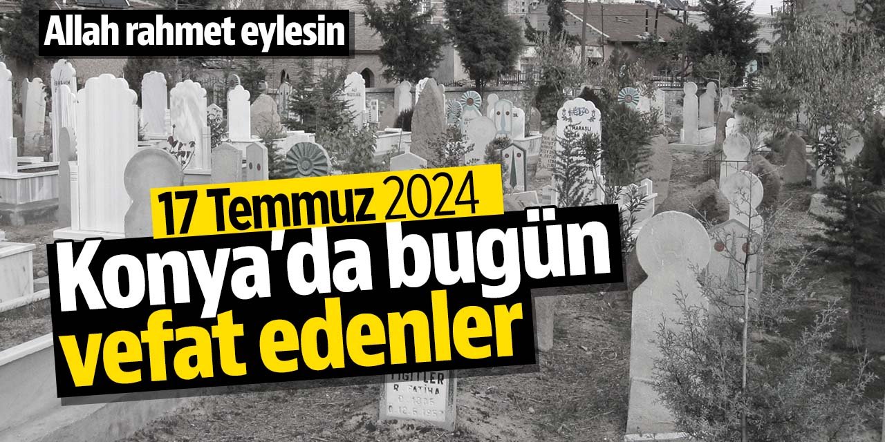 Konya'da bugün vefat edenler (17 Temmuz 2024 Çarşamba)