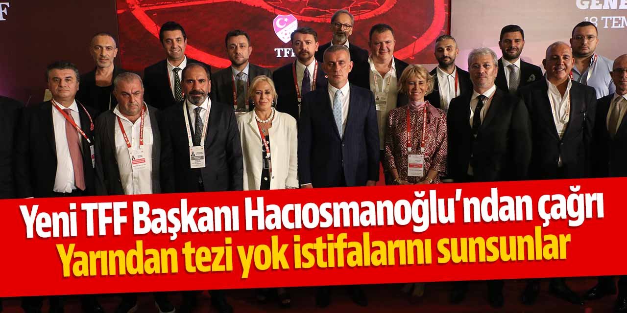 Yeni TFF Başkanı Hacıosmanoğlu'ndan çağrı: İstifalarını sunsunlar