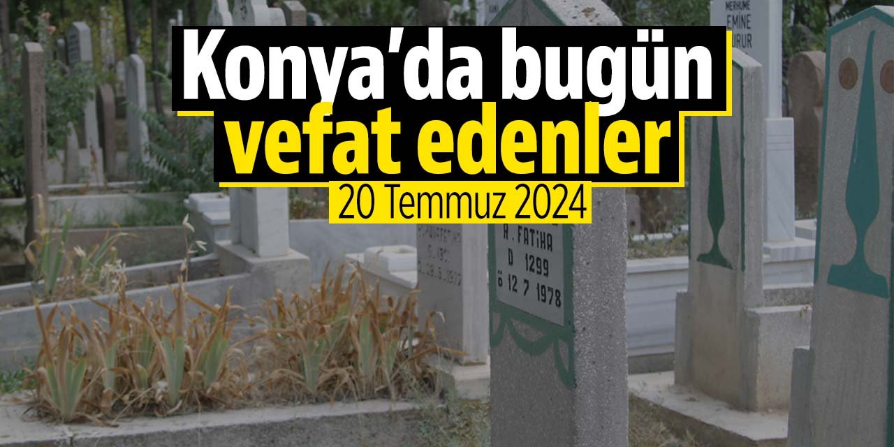 Konya'da bugün vefat edenler (20 Temmuz 2024 Cumartesi) Nerelilerdi, nereye defnedildiler?