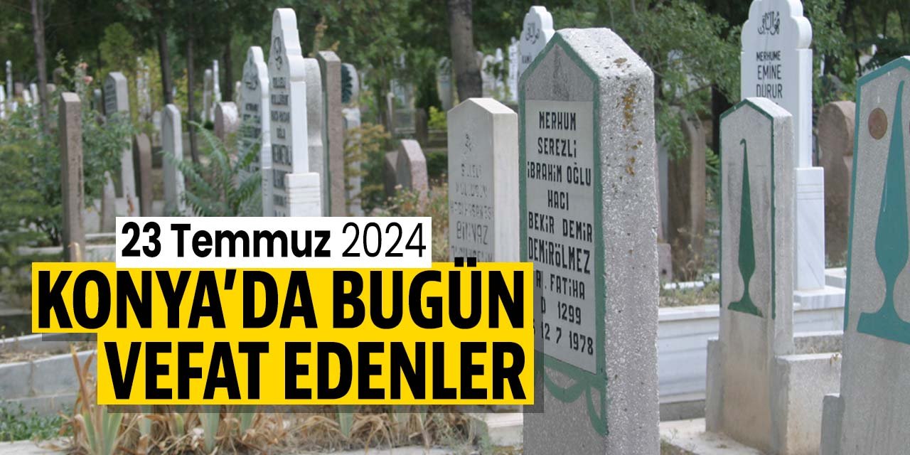 Konya'da bugün vefat edenler (23 Temmuz 2024 Salı) Nerelilerdi, nereye defnedildiler?