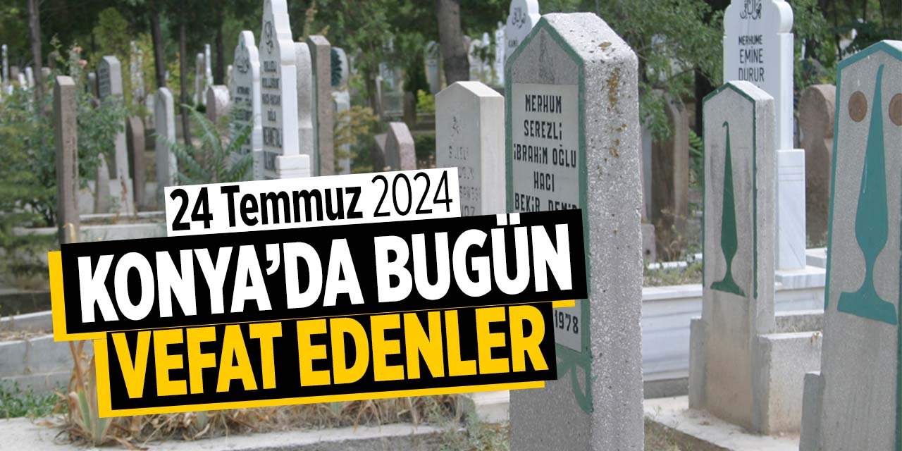 Konya'da bugün vefat edenler! (24 Temmuz 2024 Çarşamba)