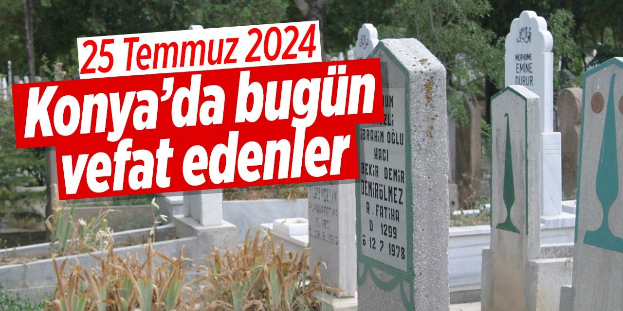Konya'da bugün vefat edenler (25 Temmuz 2024 Perşembe)