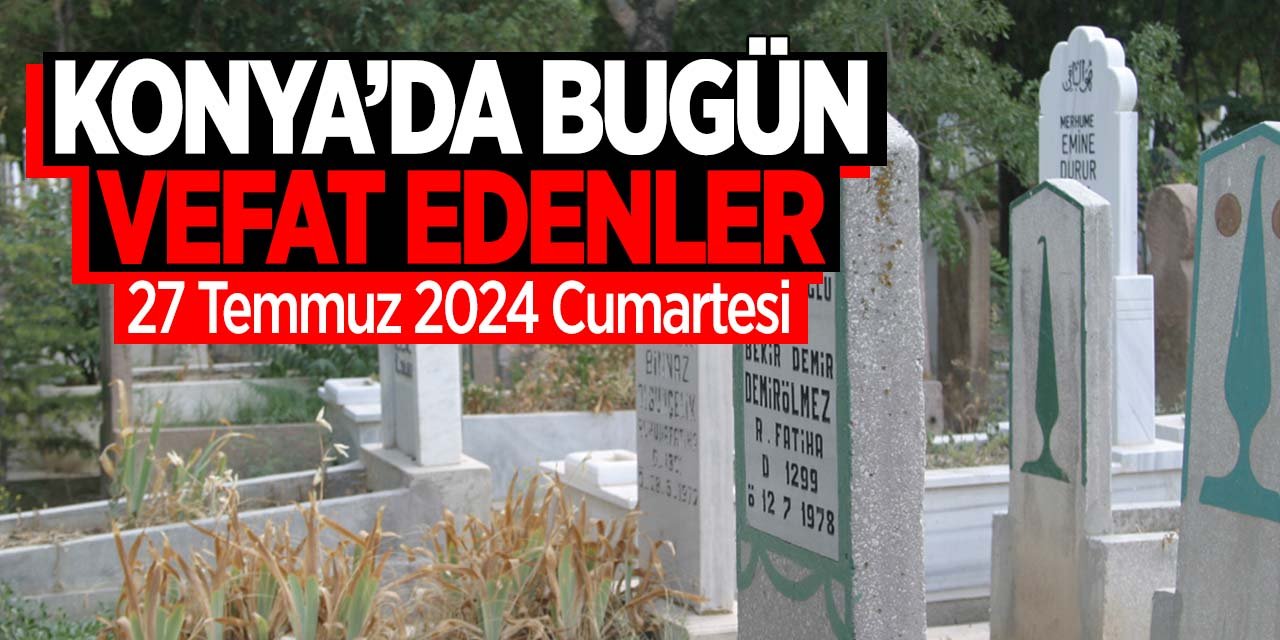 Konya'da bugün vefat edenler (27 Temmuz 2024 Cumartesi)