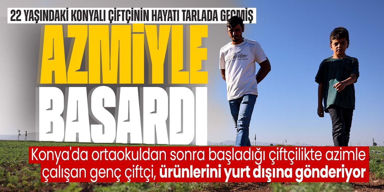 22 yaşındaki Konyalı genç çiftçinin hayatı tarlada geçmiş! Ürünlerini yurt dışına ihraç ediyor