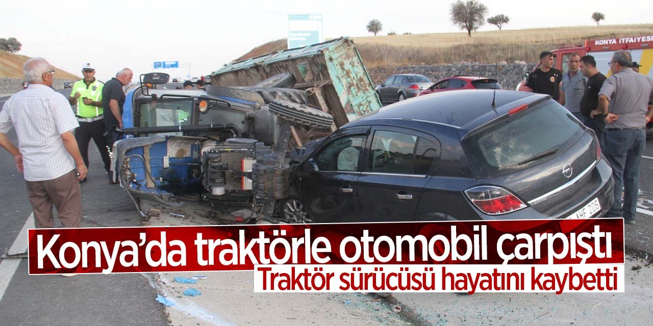 Konya'da otomobille çarpışan traktörün sürücüsü hayatını kaybetti