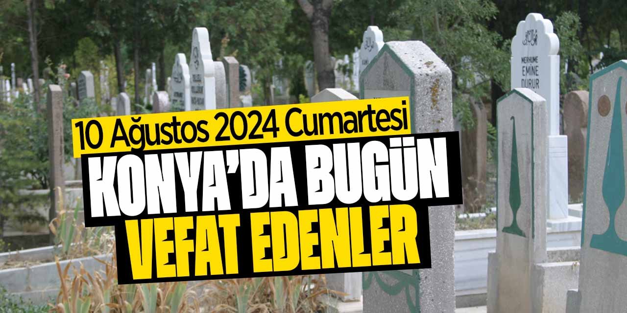 Konya'da bugün vefat edenler! (10 Ağustos 2024 Cumartesi)
