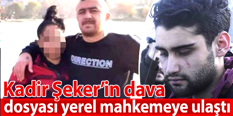 Kadir Şeker’in dava dosyası yerel mahkemeye ulaştı