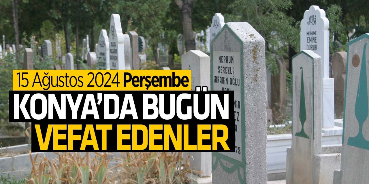 Konya'da bugün vefat edenler! (15 Ağustos 2024 Perşembe)
