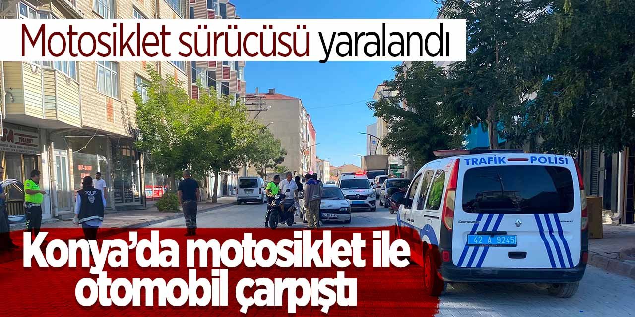 Konya'da trafik kazası! Otomobil ile çarpışan motosikletin sürücüsü yaralandı