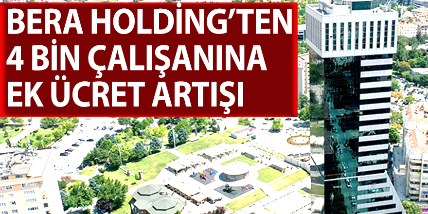 BERA HOLDİNG’TEN 4 BİN ÇALIŞANINA EK ÜCRET ARTIŞI