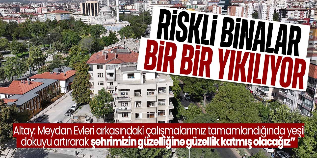 Konya'da riskli binalar bir bir yıkılıyor! Yeşil alanlarla şehir nefes alıyor
