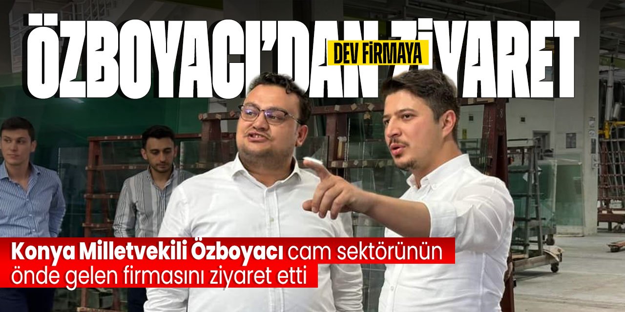 Konya'daki dev cam firmasına Milletvekili Özboyacı'dan ziyaret