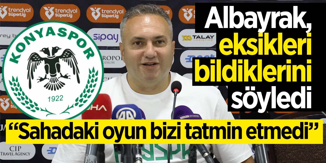 Konyaspor Teknik Sorumlusu Albayrak, "Sahadaki oyun bizi tatmin etmedi"