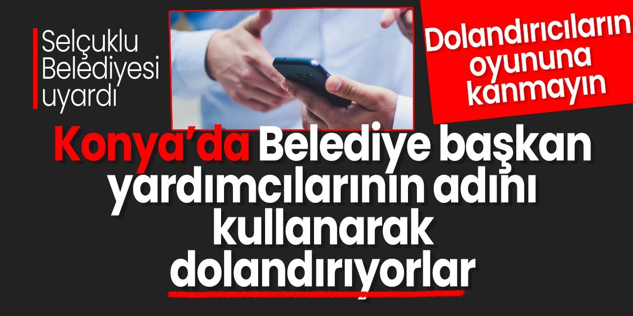 Konya'da belediye başkan yardımcılarının adını kullanarak dolandırıyorlar! Selçuklu Belediyesi uyardı