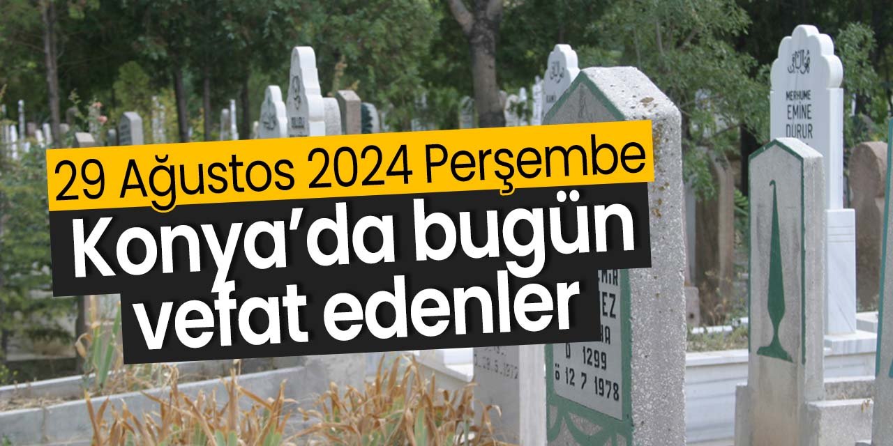 Konya'da bugün vefat edenler! (29 Ağustos 2024 Perşembe)