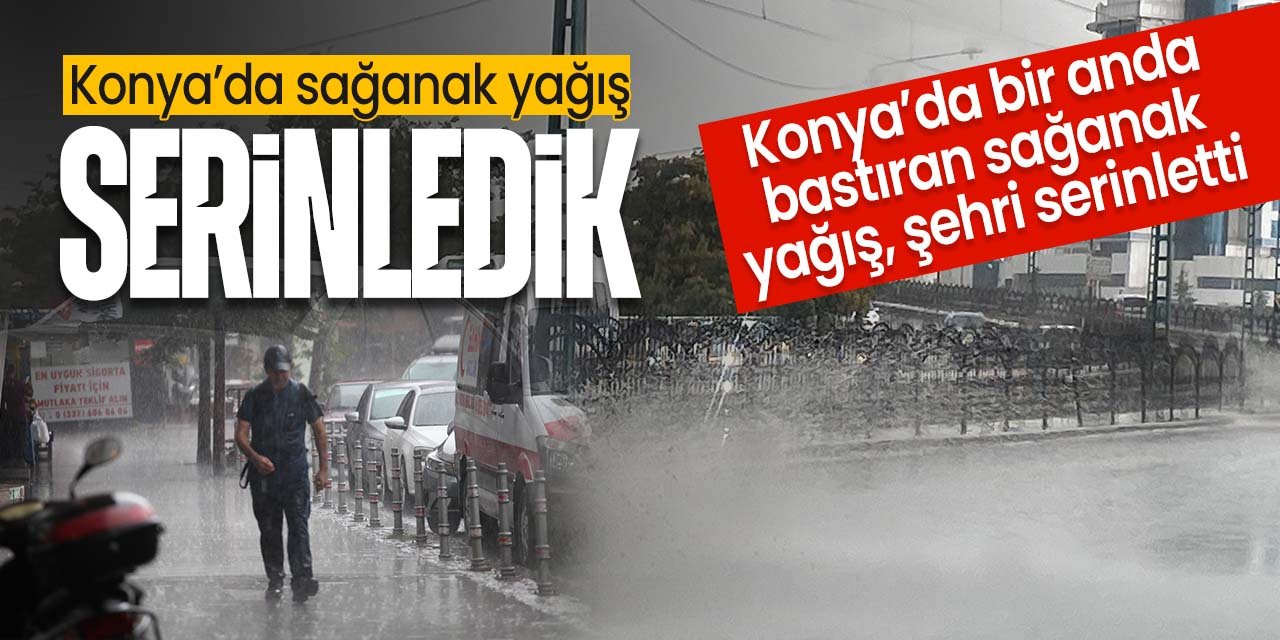 Konya'da sağanak yağmur kavurucu sıcaklardan sonra iyi geldi!