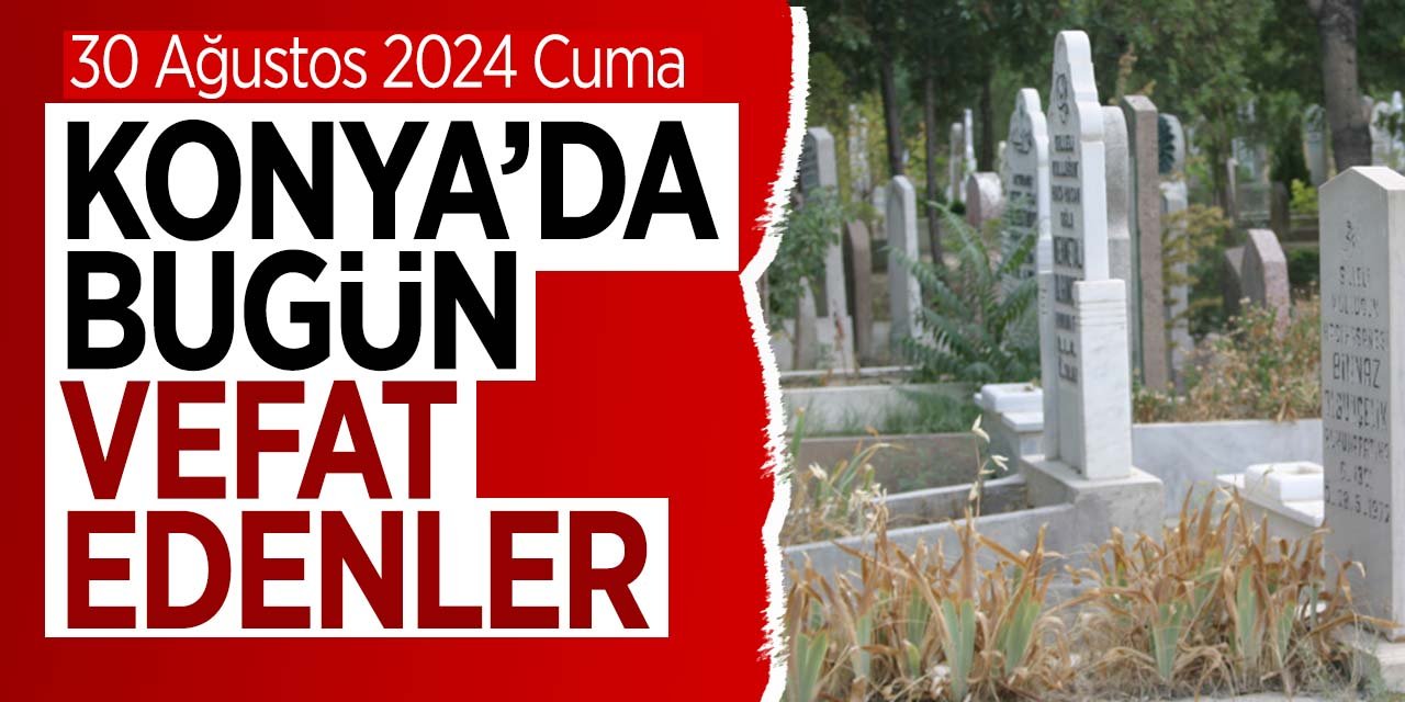 Konya'da bugün vefat edenler! (30 Ağustos 2024 Cuma)