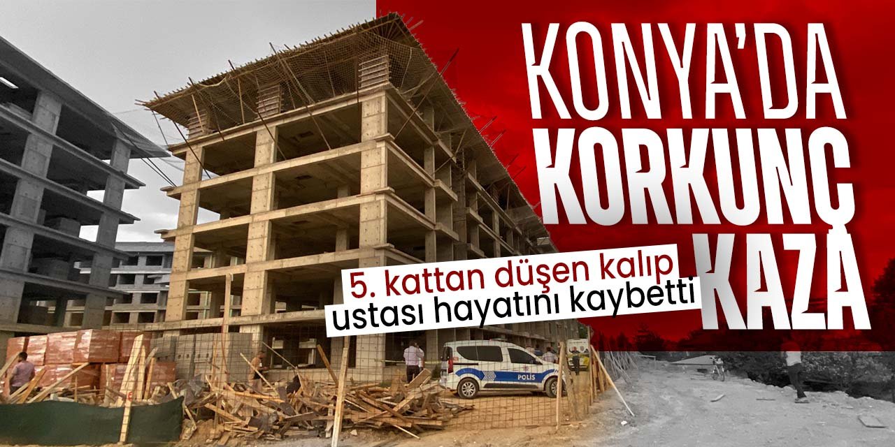 Konya'da korkunç kaza! 5. kattan düşen kalıp ustası hayatını kaybetti