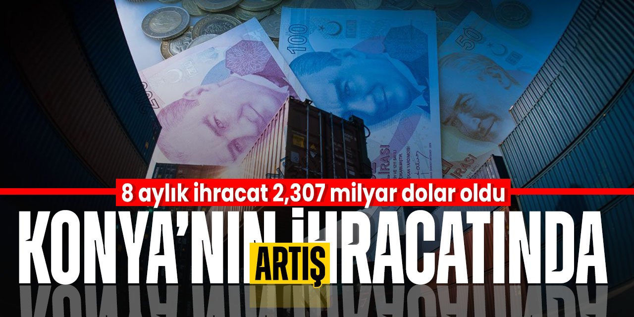 Konya'nın ihracat rakamları arttı! İlk 8 ayda toplam 2 milyar 307 milyon Dolar