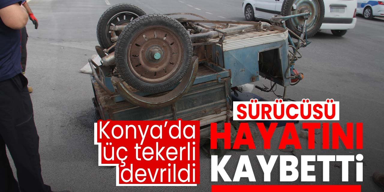 Konya'da üç tekerli devrildi! Sürücüsü hayatını kaybetti