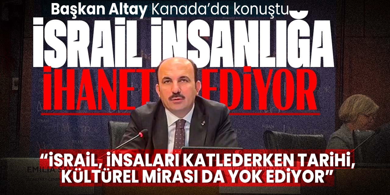 Başkan Altay Kanada'dan dünyaya seslendi! "İsrail insanlığa ihanet ediyor"